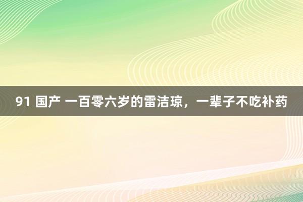 91 国产 一百零六岁的雷洁琼，一辈子不吃补药