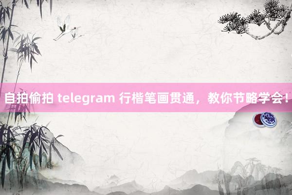 自拍偷拍 telegram 行楷笔画贯通，教你节略学会！