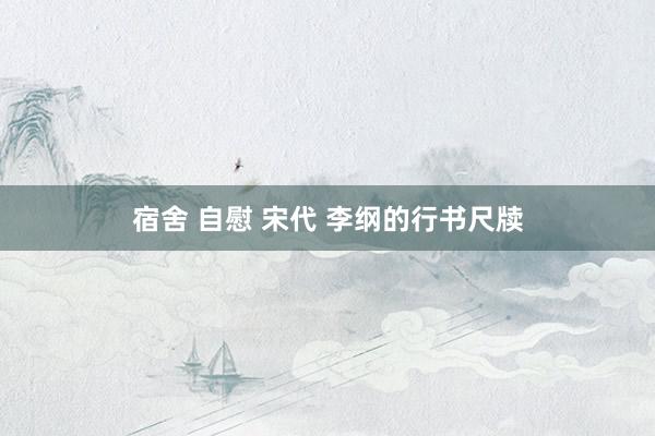 宿舍 自慰 宋代 李纲的行书尺牍