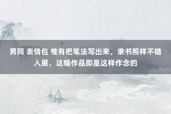 男同 表情包 惟有把笔法写出来，隶书照样不错入展，这幅作品即是这样作念的