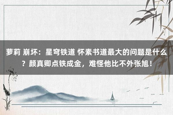 萝莉 崩坏：星穹铁道 怀素书道最大的问题是什么？颜真卿点铁成金，难怪他比不外张旭！