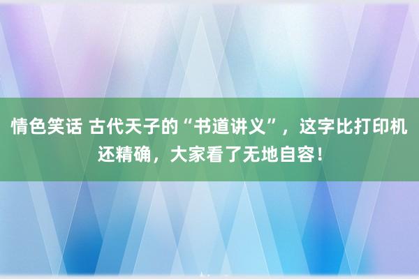 情色笑话 古代天子的“书道讲义”，这字比打印机还精确，大家看了无地自容！