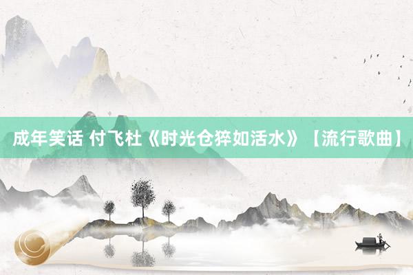 成年笑话 付飞杜《时光仓猝如活水》【流行歌曲】