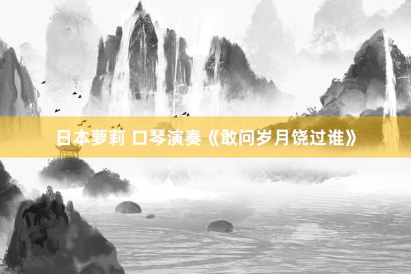 日本萝莉 口琴演奏《敢问岁月饶过谁》