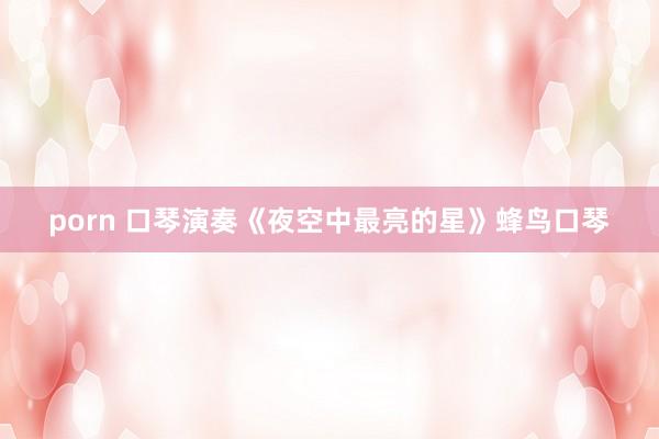 porn 口琴演奏《夜空中最亮的星》蜂鸟口琴