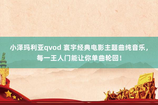 小泽玛利亚qvod 寰宇经典电影主题曲纯音乐，每一王人门能让你单曲轮回！
